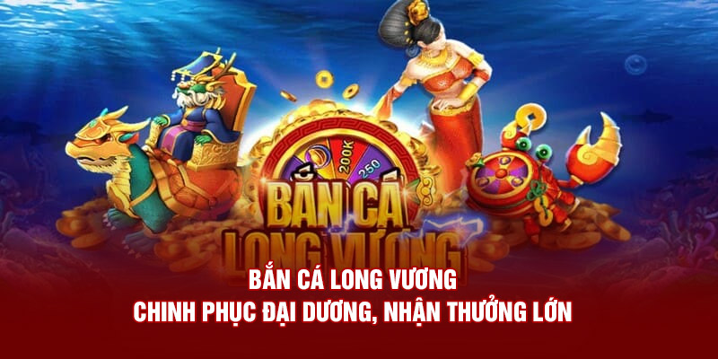 Bắn Cá Long Vương - Chinh Phục Đại Dương Nhận Thưởng Lớn