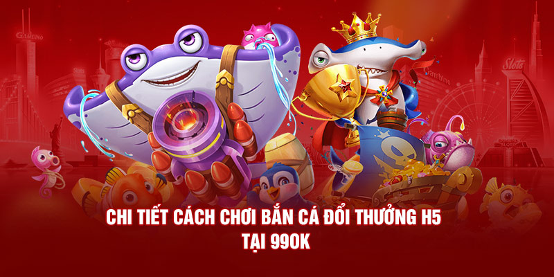 Chi tiết cách chơi bắn cá đổi thưởng H5 tại 99OK